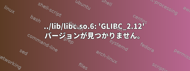 ../lib/libc.so.6: 'GLIBC_2.12' バージョンが見つかりません。