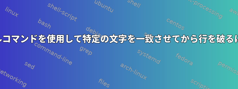 シェルコマンドを使用して特定の文字を一致させてから行を破るには？