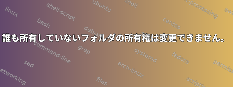 誰も所有していないフォルダの所有権は変更できません。