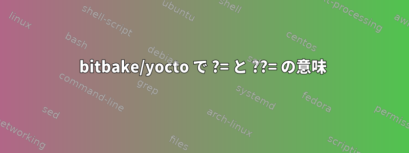 bitbake/yocto で ?= と ??= の意味