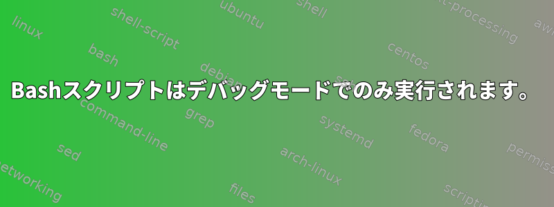 Bashスクリプトはデバッグモードでのみ実行されます。