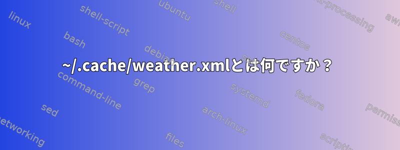 ~/.cache/weather.xmlとは何ですか？