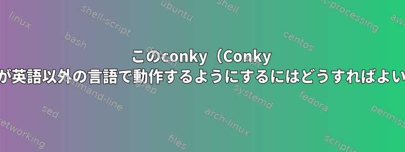 このconky（Conky Vision）が英語以外の言語で動作するようにするにはどうすればよいですか？