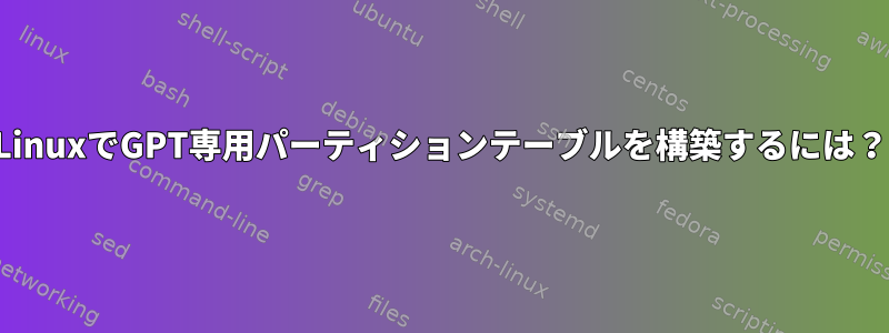 LinuxでGPT専用パーティションテーブルを構築するには？