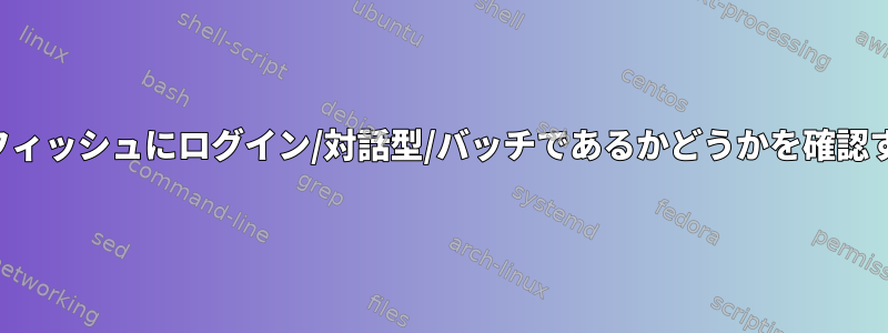 シェルがフィッシュにログイン/対話型/バッチであるかどうかを確認するには？