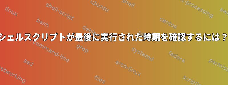 シェルスクリプトが最後に実行された時期を確認するには？