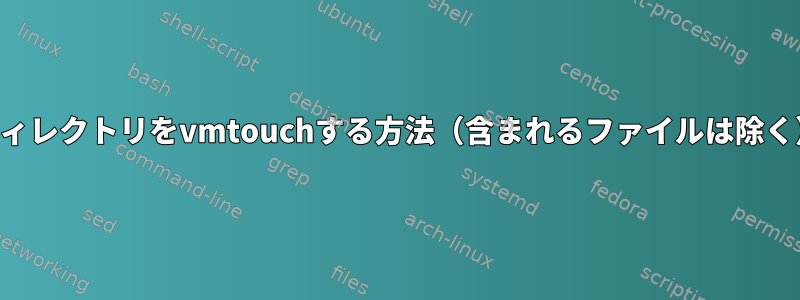 ディレクトリをvmtouchする方法（含まれるファイルは除く）