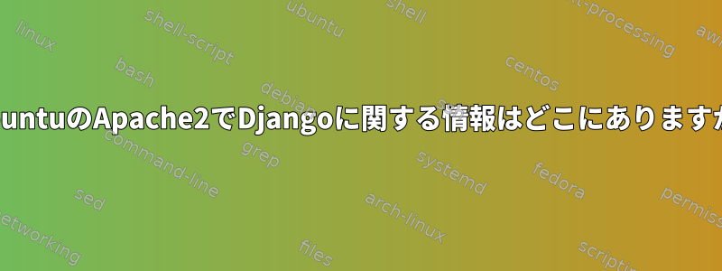 UbuntuのApache2でDjangoに関する情報はどこにありますか?