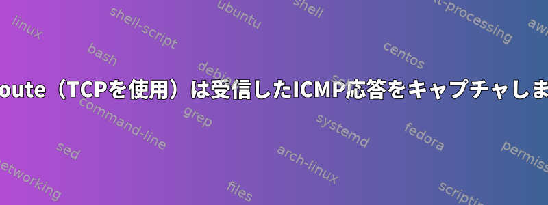 Traceroute（TCPを使用）は受信したICMP応答をキャプチャしません。