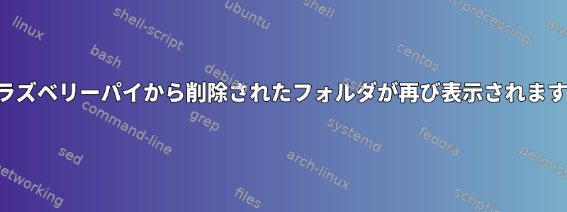 ラズベリーパイから削除されたフォルダが再び表示されます