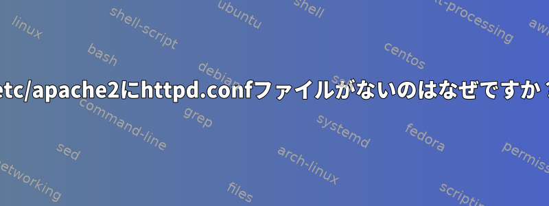 /etc/apache2にhttpd.confファイルがないのはなぜですか？