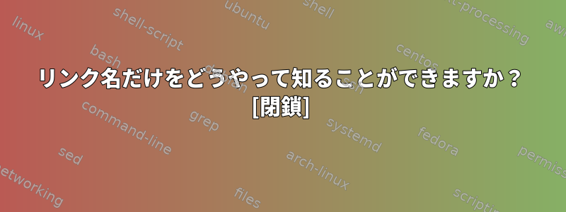 リンク名だけをどうやって知ることができますか？ [閉鎖]