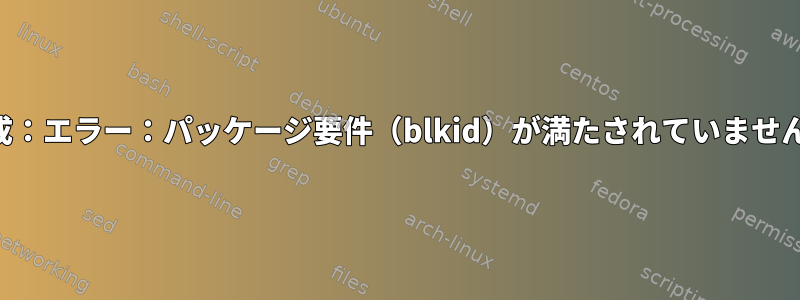 「構成：エラー：パッケージ要件（blkid）が満たされていません。」