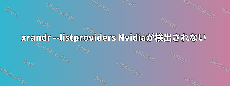 xrandr --listproviders Nvidiaが検出されない