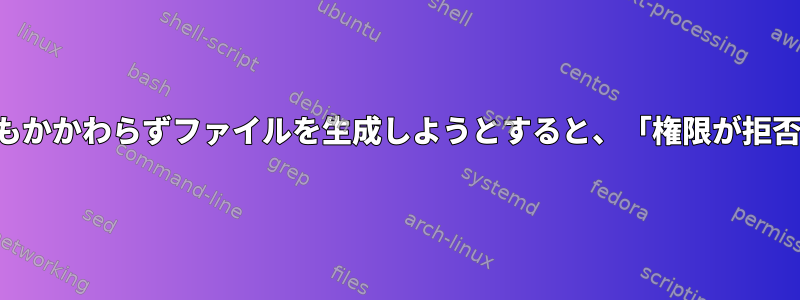 正しい権限にもかかわらずファイルを生成しようとすると、「権限が拒否されました」