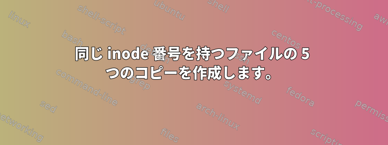 同じ inode 番号を持つファイルの 5 つのコピーを作成します。