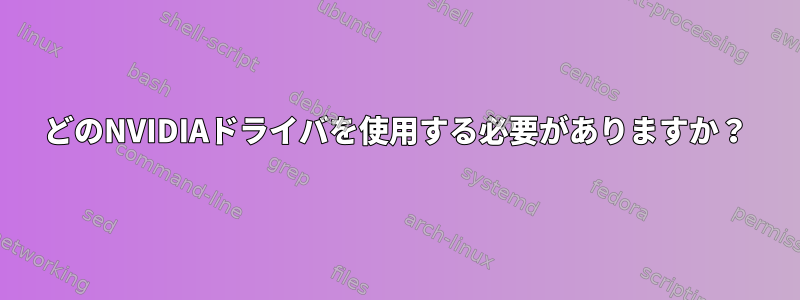 どのNVIDIAドライバを使用する必要がありますか？