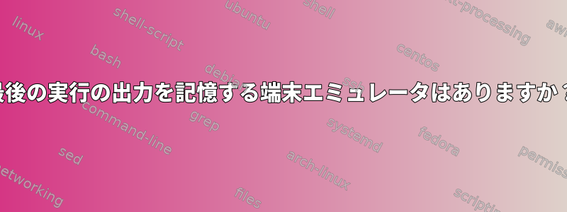 最後の実行の出力を記憶する端末エミュレータはありますか？