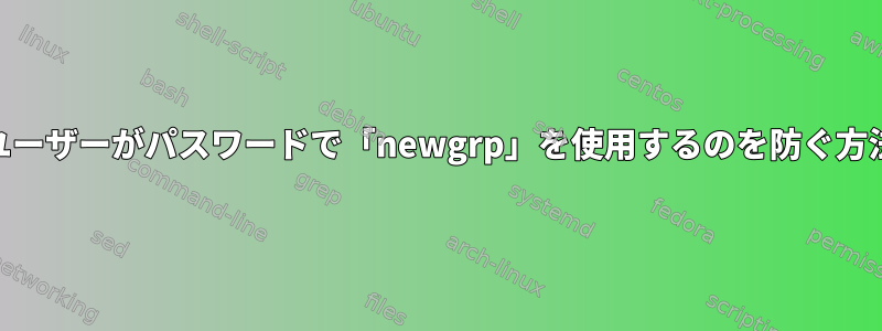 選択したユーザーがパスワードで「newgrp」を使用するのを防ぐ方法[閉じる]