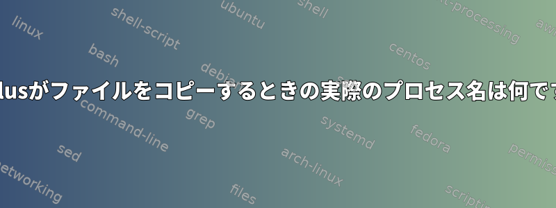 Nautilusがファイルをコピーするときの実際のプロセス名は何ですか？