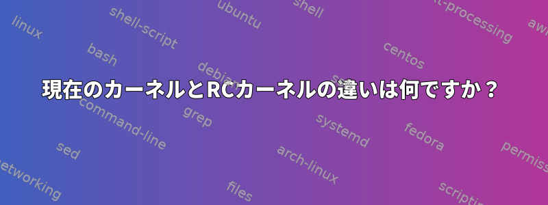 現在のカーネルとRCカーネルの違いは何ですか？