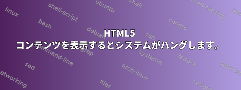 HTML5 コンテンツを表示するとシステムがハングします。