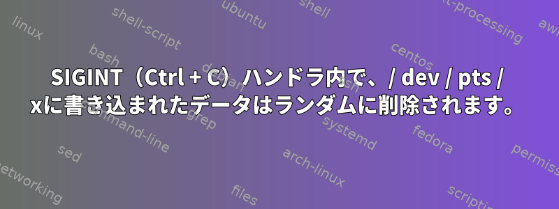 SIGINT（Ctrl + C）ハンドラ内で、/ dev / pts / xに書き込まれたデータはランダムに削除されます。