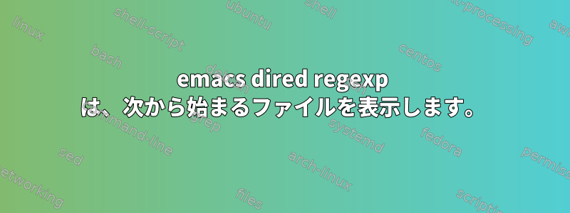 emacs dired regexp は、次から始まるファイルを表示します。