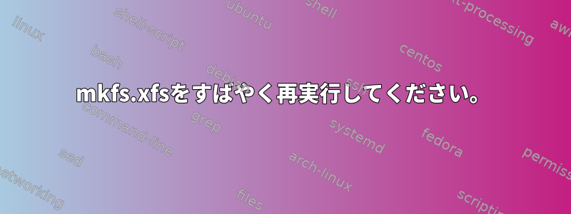 mkfs.xfsをすばやく再実行してください。