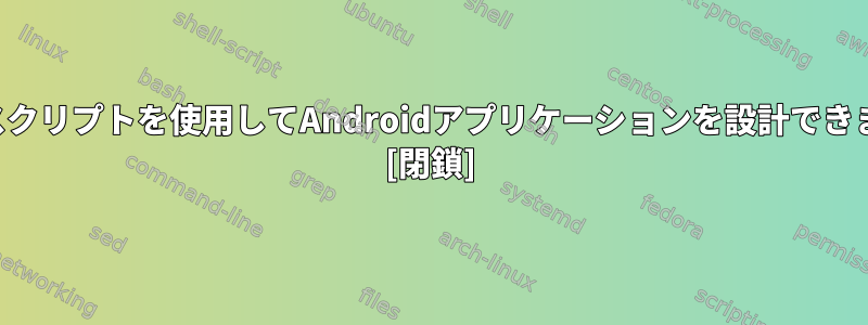 シェルスクリプトを使用してAndroidアプリケーションを設計できますか？ [閉鎖]