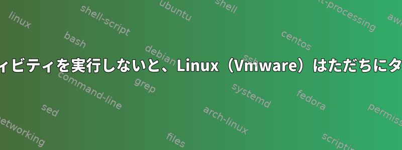 ネットワークアクティビティを実行しないと、Linux（Vmware）はただちにタイムアウトします。