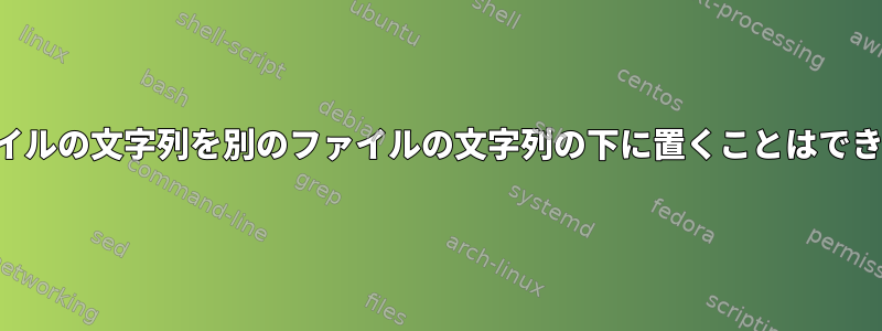 あるファイルの文字列を別のファイルの文字列の下に置くことはできません。