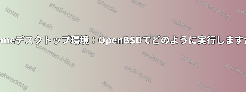 Gnomeデスクトップ環境：OpenBSDでどのように実行しますか？