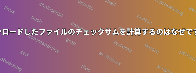 ダウンロードしたファイルのチェックサムを計算するのはなぜですか？