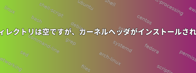 カーネルディレクトリは空ですが、カーネルヘッダがインストールされています。