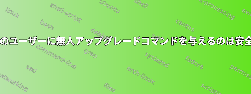 sudo以外のユーザーに無人アップグレードコマンドを与えるのは安全ですか？