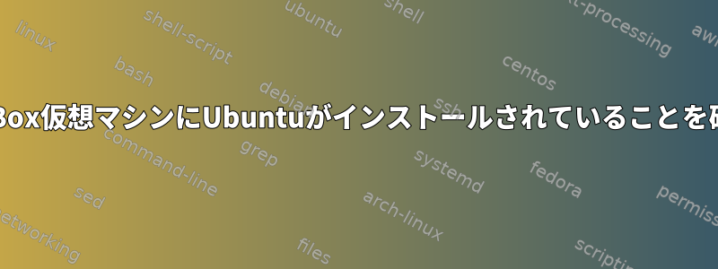 VirtualBox仮想マシンにUbuntuがインストールされていることを確認する