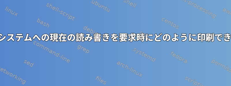 ファイルシステムへの現在の読み書きを要求時にどのように印刷できますか？