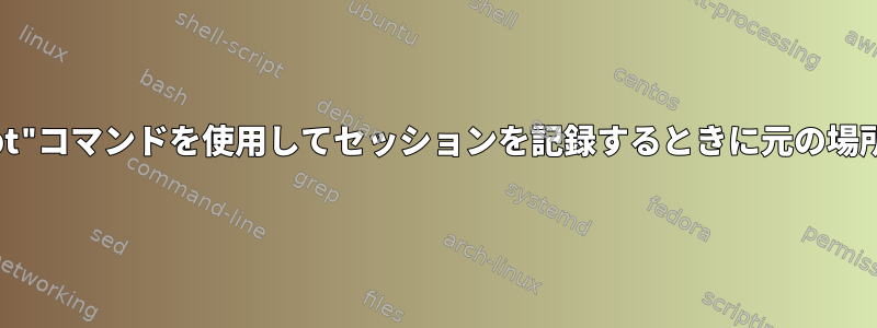 "script"コマンドを使用してセッションを記録するときに元の場所にcd