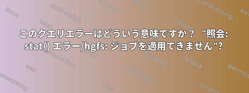 このクエリエラーはどういう意味ですか？ "照会: stat() エラー/hgfs: ジョブを適用できません"?