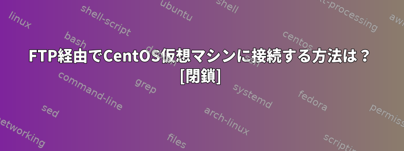 FTP経由でCentOS仮想マシンに接続する方法は？ [閉鎖]