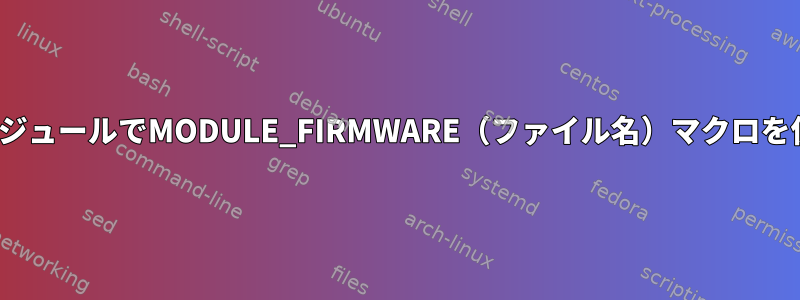 LinuxモジュールでMODULE_FIRMWARE（ファイル名）マクロを使用する