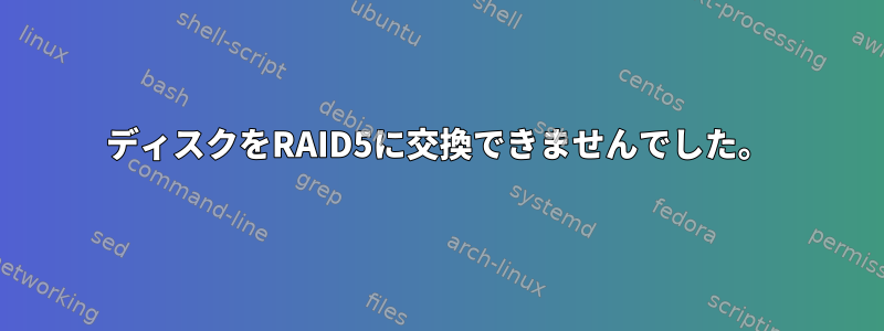 ディスクをRAID5に交換できませんでした。