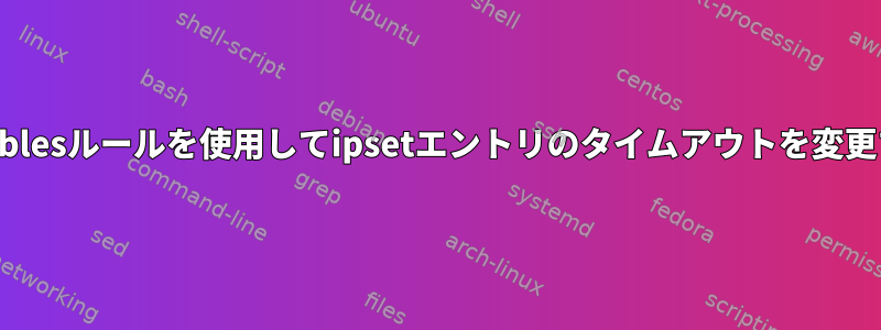 iptablesルールを使用してipsetエントリのタイムアウトを変更する