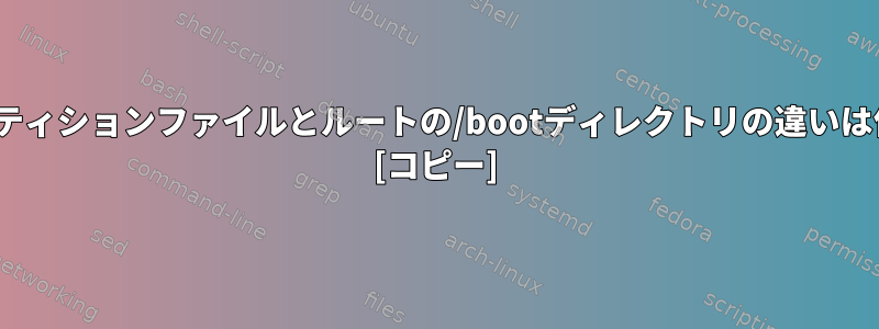 /bootパーティションファイルとルートの/bootディレクトリの違いは何ですか？ [コピー]