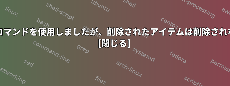 フォルダでddコマンドを使用しましたが、削除されたアイテムは削除されないようです。 [閉じる]