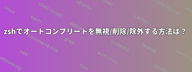 zshでオートコンプリートを無視/削除/除外する方法は？