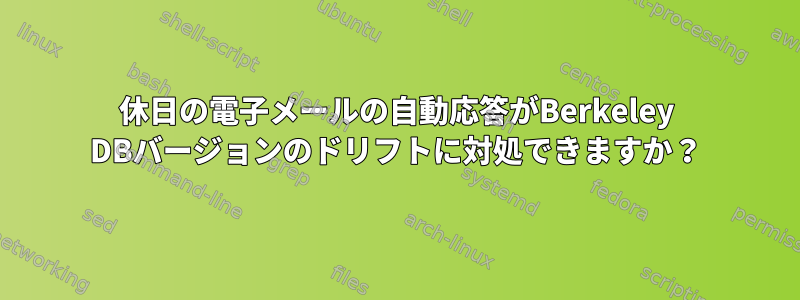 休日の電子メールの自動応答がBerkeley DBバージョンのドリフトに対処できますか？