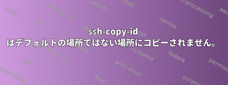 ssh-copy-id はデフォルトの場所ではない場所にコピーされません。