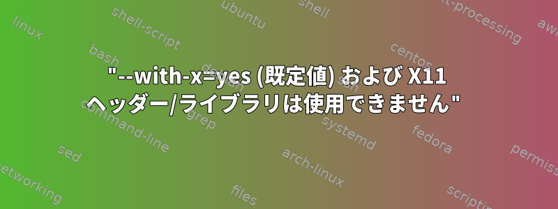 "--with-x=yes (既定値) および X11 ヘッダー/ライブラリは使用できません"